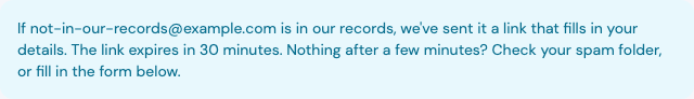 The prefill box after asking for a link: it now reads 'If not-in-our-records@example.com is in our records, we've sent it a link that fills in your details', that the link expires in 30 minutes, and to check spam or fill in the form below.